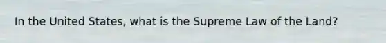 In the United States, what is the Supreme Law of the Land?