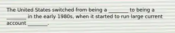 The United States switched from being a ________ to being a ________ in the early 1980s, when it started to run large current account ________.