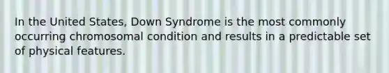 In the United States, Down Syndrome is the most commonly occurring chromosomal condition and results in a predictable set of physical features.