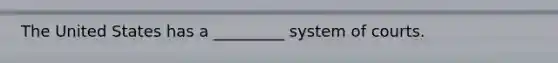 The United States has a _________ system of courts.