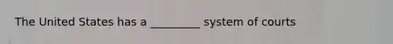 The United States has a _________ system of courts