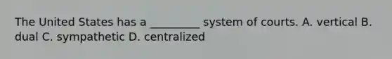 The United States has a _________ system of courts. A. vertical B. dual C. sympathetic D. centralized