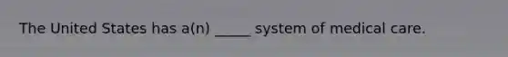 The United States has a(n) _____ system of medical care.