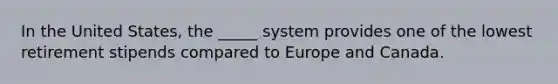 In the United States, the _____ system provides one of the lowest retirement stipends compared to Europe and Canada.