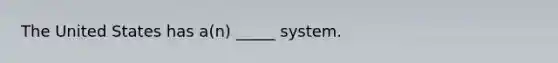 The United States has a(n) _____ system.