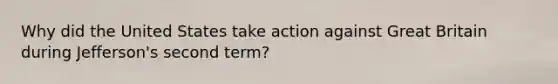 Why did the United States take action against Great Britain during Jefferson's second term?