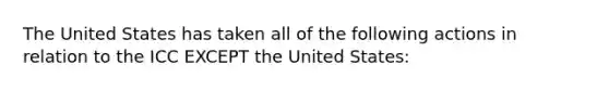 The United States has taken all of the following actions in relation to the ICC EXCEPT the United States: