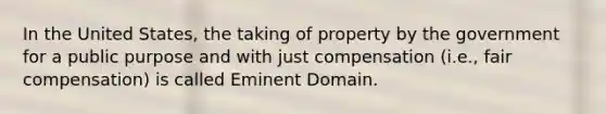 In the United States, the taking of property by the government for a public purpose and with just compensation (i.e., fair compensation) is called Eminent Domain.