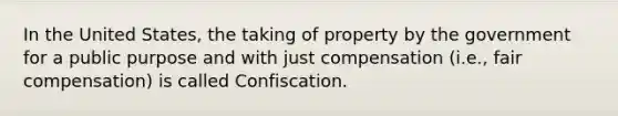 In the United States, the taking of property by the government for a public purpose and with just compensation (i.e., fair compensation) is called Confiscation.