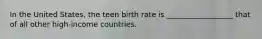 In the United States, the teen birth rate is __________________ that of all other high-income countries.