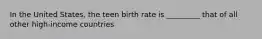 In the United States, the teen birth rate is _________ that of all other high-income countries