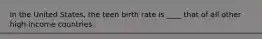 In the United States, the teen birth rate is ____ that of all other high-income countries.