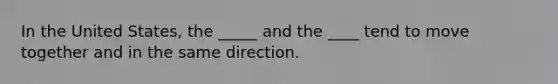 In the United States, the _____ and the ____ tend to move together and in the same direction.