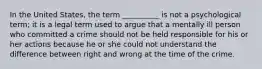 In the United States, the term __________ is not a psychological term; it is a legal term used to argue that a mentally ill person who committed a crime should not be held responsible for his or her actions because he or she could not understand the difference between right and wrong at the time of the crime.