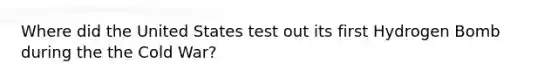 Where did the United States test out its first Hydrogen Bomb during the the Cold War?