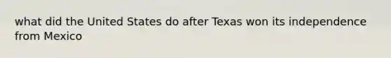 what did the United States do after Texas won its independence from Mexico