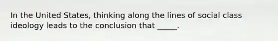 In the United States, thinking along the lines of social class ideology leads to the conclusion that _____.