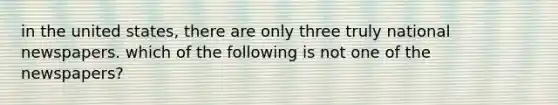 in the united states, there are only three truly national newspapers. which of the following is not one of the newspapers?