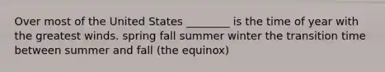 Over most of the United States ________ is the time of year with the greatest winds. spring fall summer winter the transition time between summer and fall (the equinox)