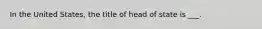 In the United States, the title of head of state is ___.