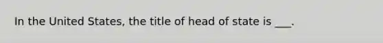 In the United States, the title of head of state is ___.