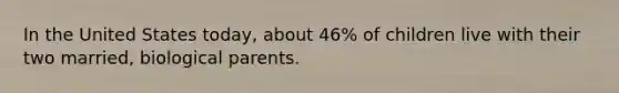 In the United States today, about 46% of children live with their two married, biological parents.