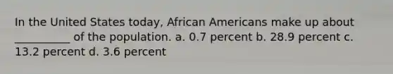 In the United States today, African Americans make up about __________ of the population. a. 0.7 percent b. 28.9 percent c. 13.2 percent d. 3.6 percent