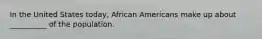 In the United States today, African Americans make up about __________ of the population.​