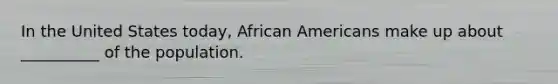 In the United States today, <a href='https://www.questionai.com/knowledge/kktT1tbvGH-african-americans' class='anchor-knowledge'>african americans</a> make up about __________ of the population.​