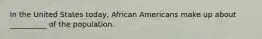 In the United States today, African Americans make up about __________ of the population.