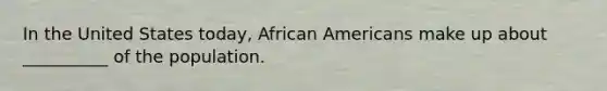 In the United States today, African Americans make up about __________ of the population.