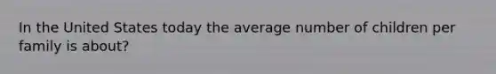 In the United States today the average number of children per family is about?