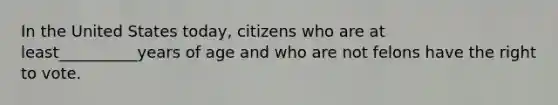 In the United States today, citizens who are at least__________years of age and who are not felons have <a href='https://www.questionai.com/knowledge/kr9tEqZQot-the-right-to-vote' class='anchor-knowledge'>the right to vote</a>.