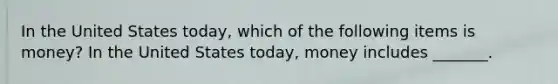 In the United States​ today, which of the following items is​ money? In the United States​ today, money includes​ _______.