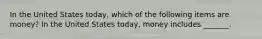 In the United States​ today, which of the following items are​ money? In the United States​ today, money includes​ _______.