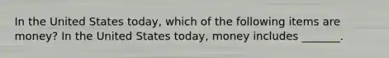 In the United States​ today, which of the following items are​ money? In the United States​ today, money includes​ _______.