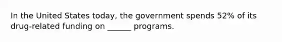 In the United States today, the government spends 52% of its drug-related funding on ______ programs.