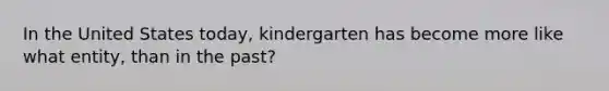 In the United States today, kindergarten has become more like what entity, than in the past?