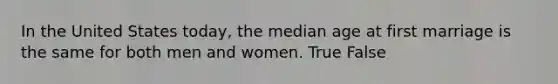 In the United States today, the median age at first marriage is the same for both men and women. True False