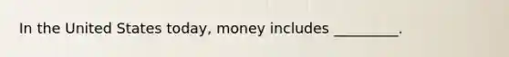 In the United States today, money includes _________.