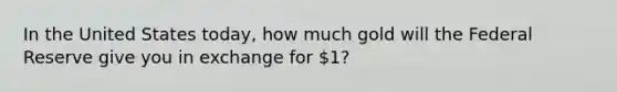 In the United States today, how much gold will the Federal Reserve give you in exchange for 1?