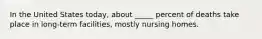 In the United States today, about _____ percent of deaths take place in long-term facilities, mostly nursing homes.