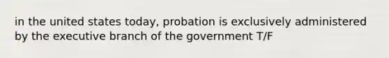 in the united states today, probation is exclusively administered by the executive branch of the government T/F