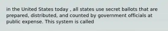 in the United States today , all states use secret ballots that are prepared, distributed, and counted by government officials at public expense. This system is called