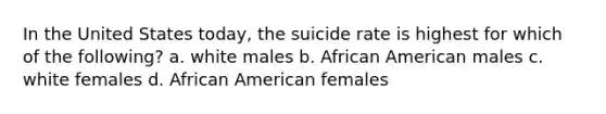 In the United States today, the suicide rate is highest for which of the following? a. white males b. African American males c. white females d. African American females