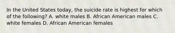 In the United States today, the suicide rate is highest for which of the following? A. white males B. African American males C. white females D. African American females