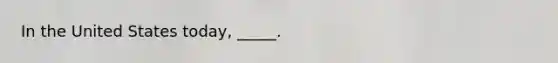 In the United States today, _____.