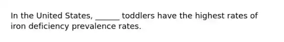 In the United States, ______ toddlers have the highest rates of iron deficiency prevalence rates.