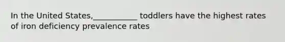 In the United States,___________ toddlers have the highest rates of iron deficiency prevalence rates