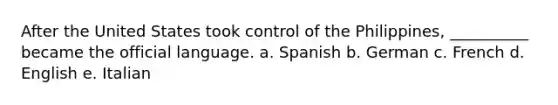 After the United States took control of the Philippines, __________ became the official language. a. Spanish b. German c. French d. English e. Italian